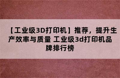 【工业级3D打印机】推荐，提升生产效率与质量 工业级3d打印机品牌排行榜